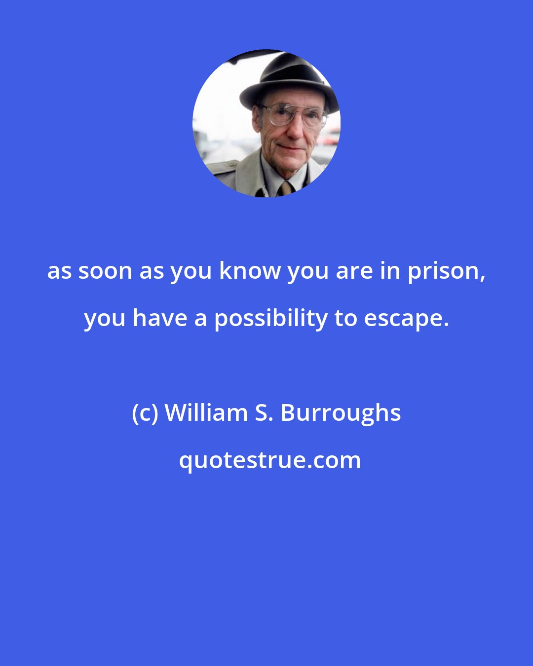 William S. Burroughs: as soon as you know you are in prison, you have a possibility to escape.