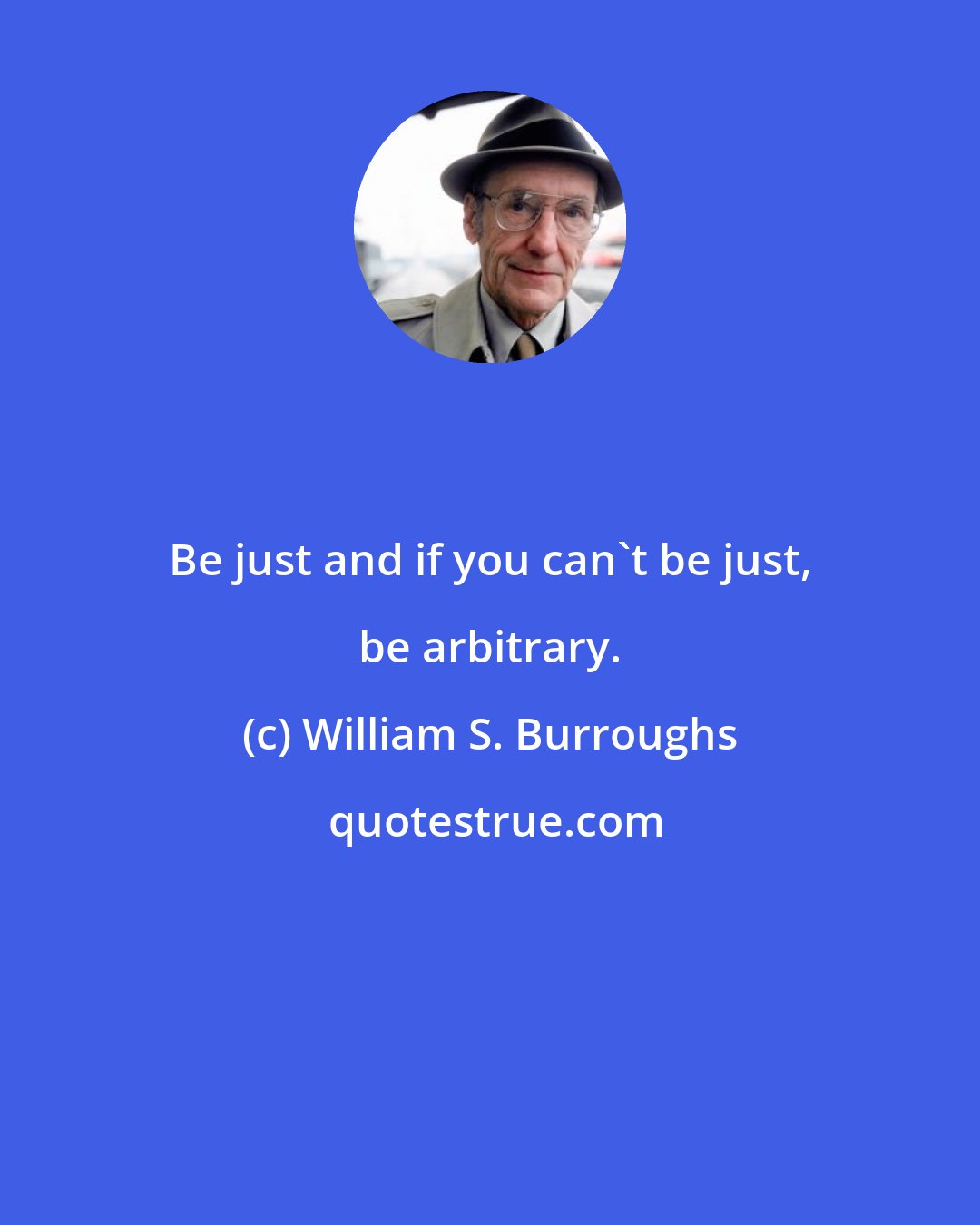 William S. Burroughs: Be just and if you can't be just, be arbitrary.