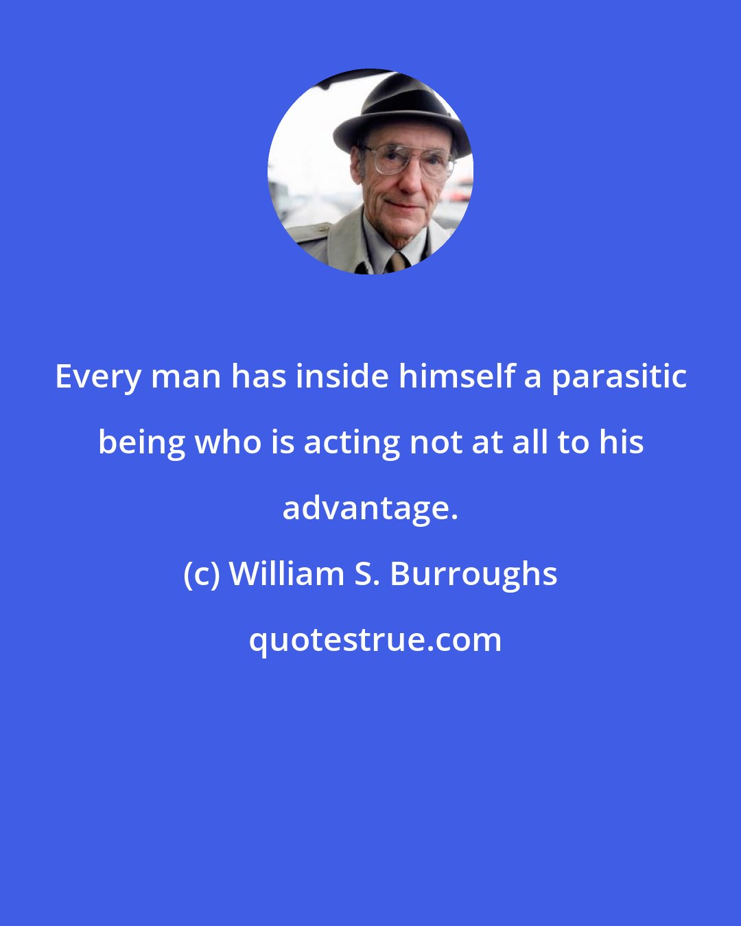 William S. Burroughs: Every man has inside himself a parasitic being who is acting not at all to his advantage.