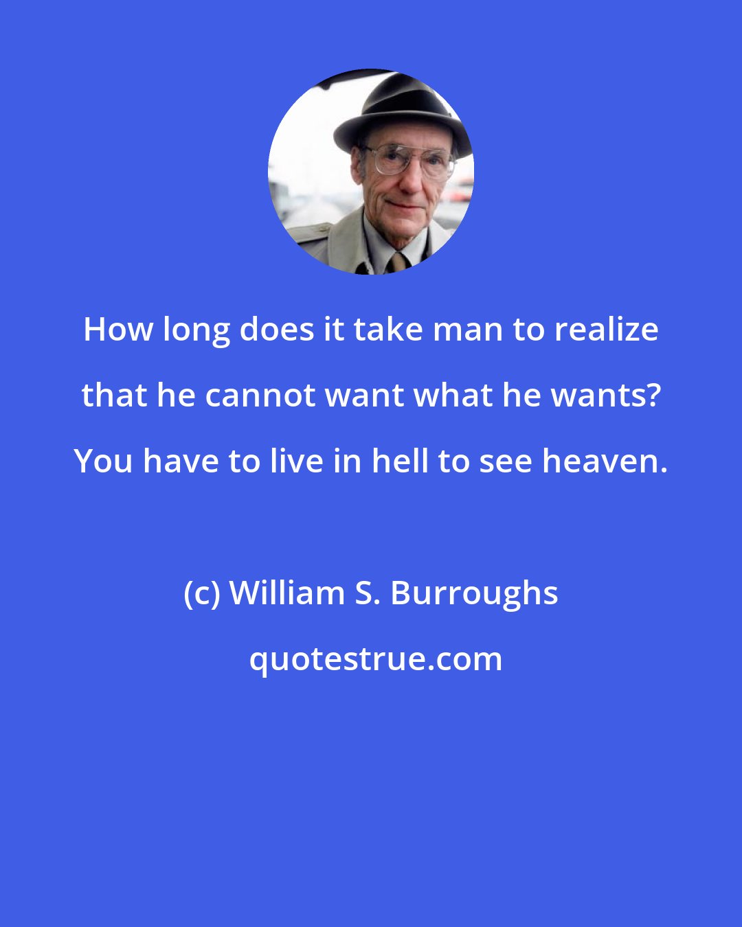 William S. Burroughs: How long does it take man to realize that he cannot want what he wants? You have to live in hell to see heaven.