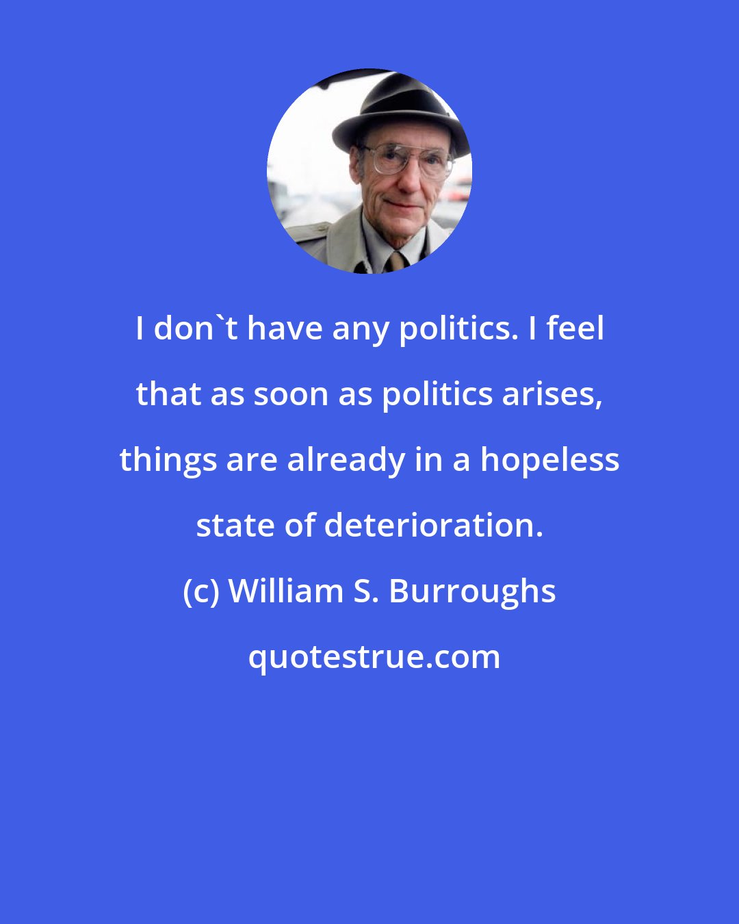 William S. Burroughs: I don't have any politics. I feel that as soon as politics arises, things are already in a hopeless state of deterioration.