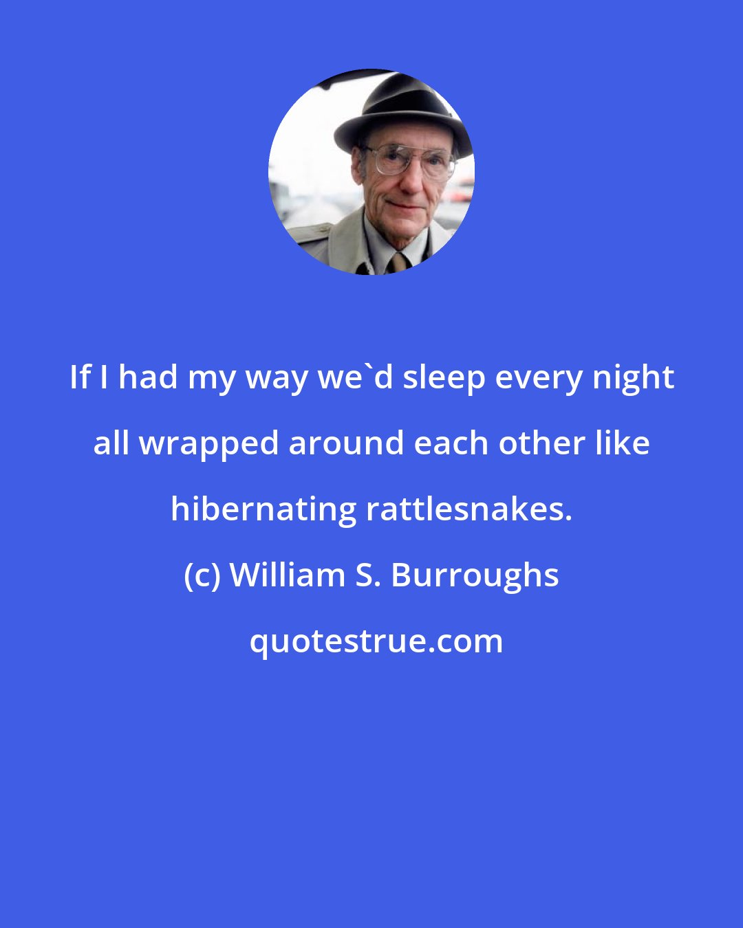 William S. Burroughs: If I had my way we'd sleep every night all wrapped around each other like hibernating rattlesnakes.