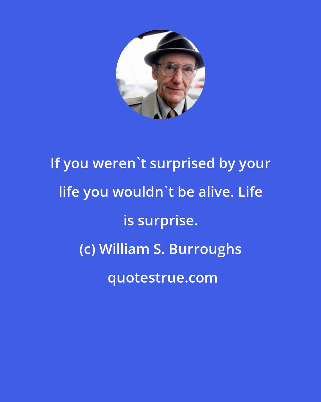 William S. Burroughs: If you weren't surprised by your life you wouldn't be alive. Life is surprise.