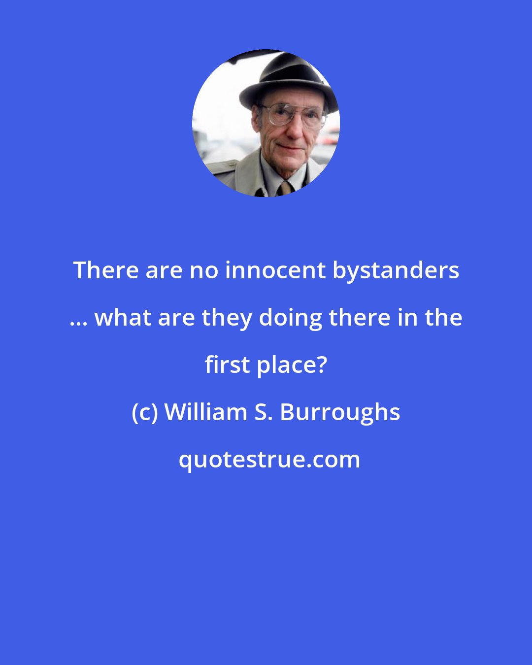 William S. Burroughs: There are no innocent bystanders ... what are they doing there in the first place?