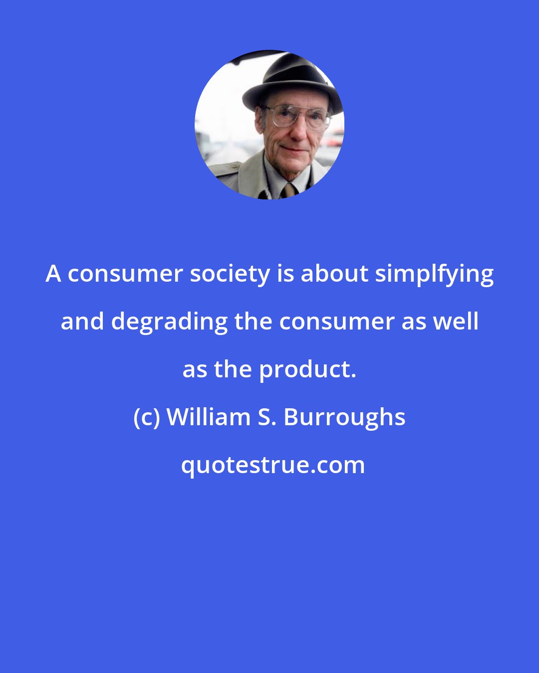 William S. Burroughs: A consumer society is about simplfying and degrading the consumer as well as the product.