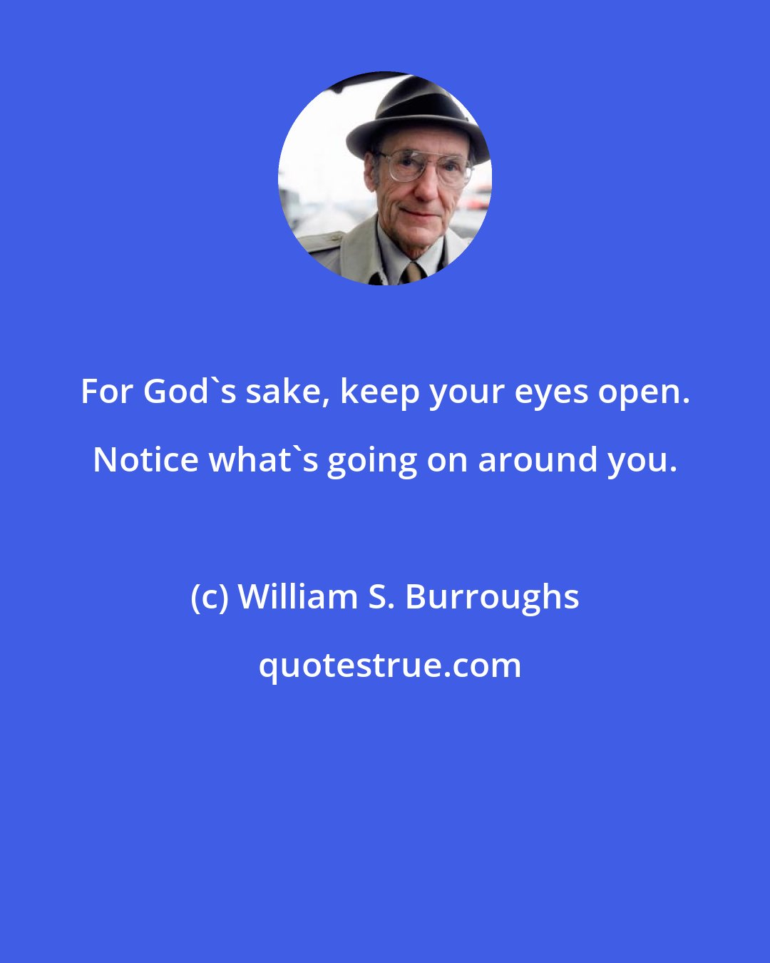 William S. Burroughs: For God's sake, keep your eyes open. Notice what's going on around you.