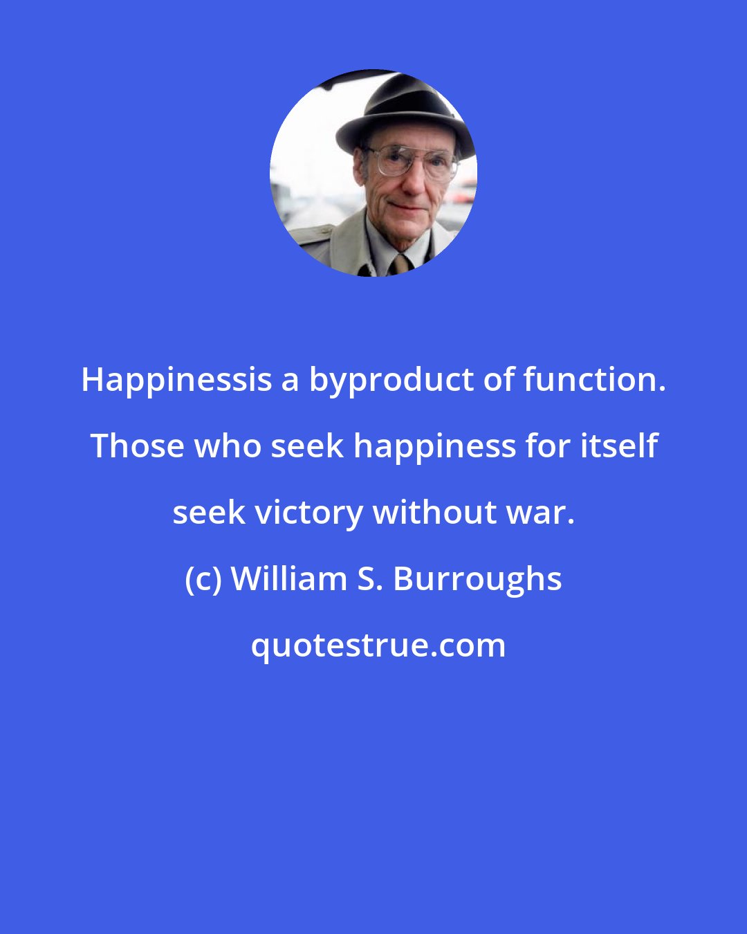 William S. Burroughs: Happinessis a byproduct of function. Those who seek happiness for itself seek victory without war.