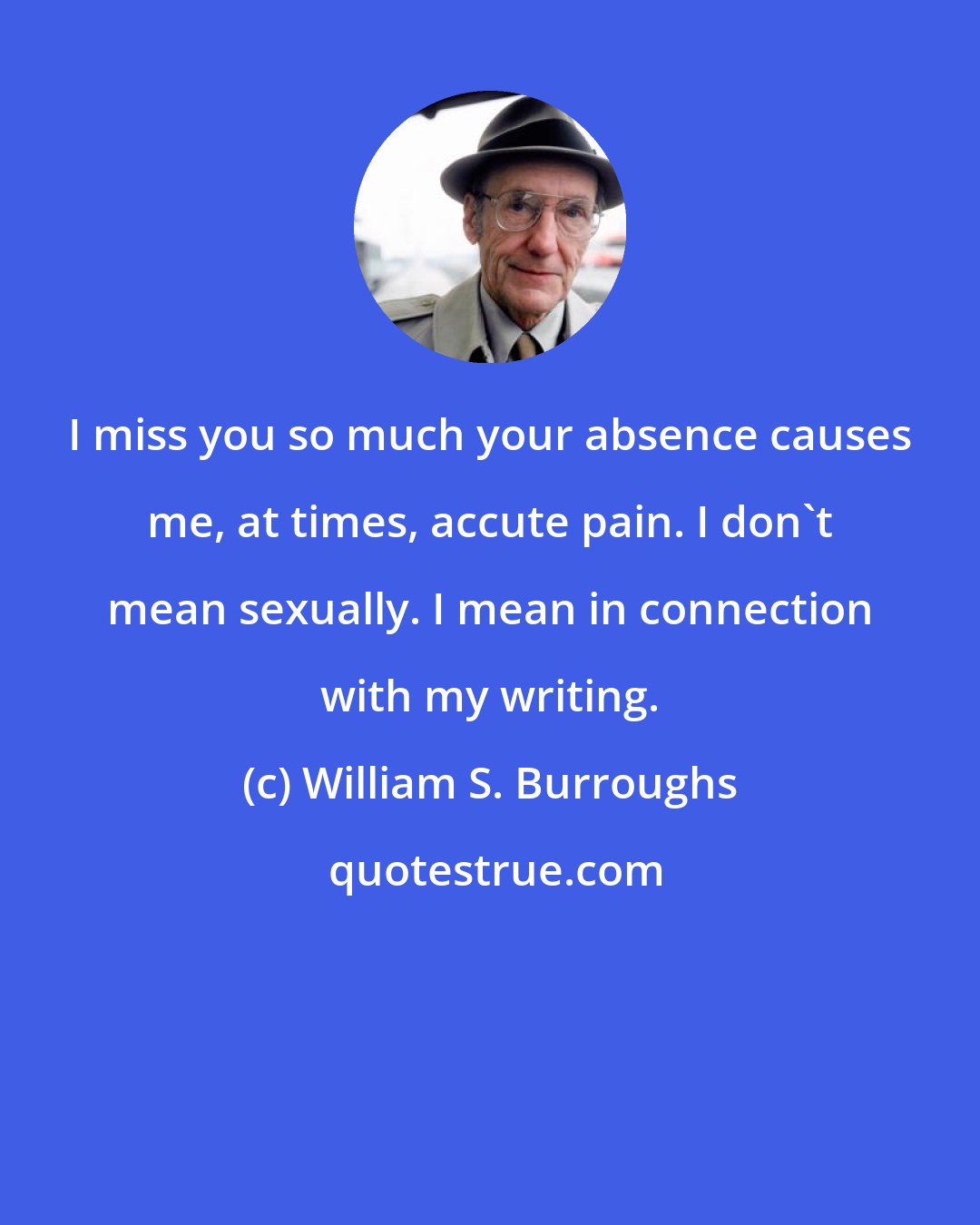 William S. Burroughs: I miss you so much your absence causes me, at times, accute pain. I don't mean sexually. I mean in connection with my writing.