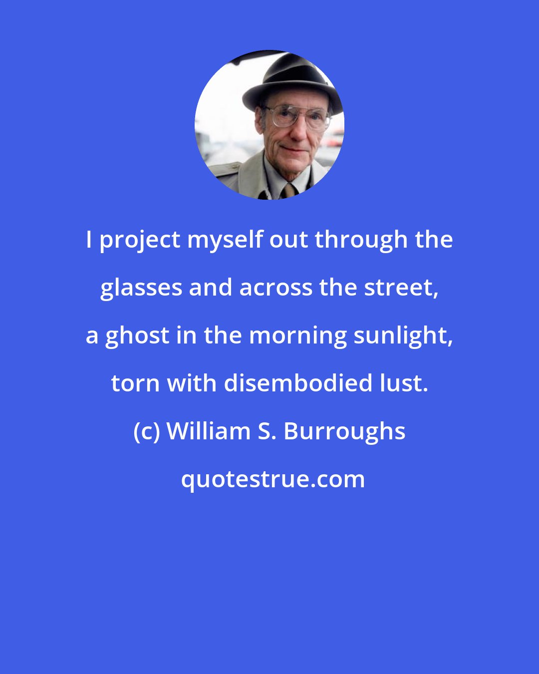 William S. Burroughs: I project myself out through the glasses and across the street, a ghost in the morning sunlight, torn with disembodied lust.