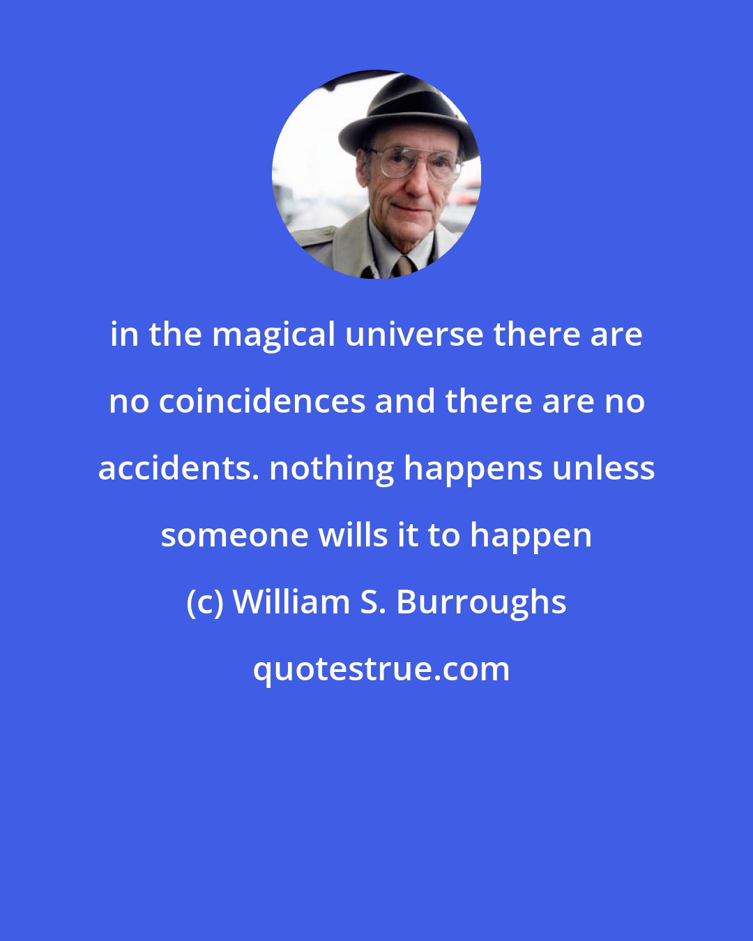 William S. Burroughs: in the magical universe there are no coincidences and there are no accidents. nothing happens unless someone wills it to happen