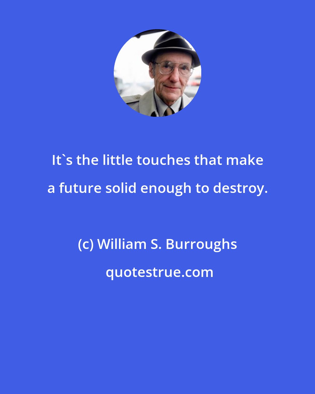 William S. Burroughs: It's the little touches that make a future solid enough to destroy.