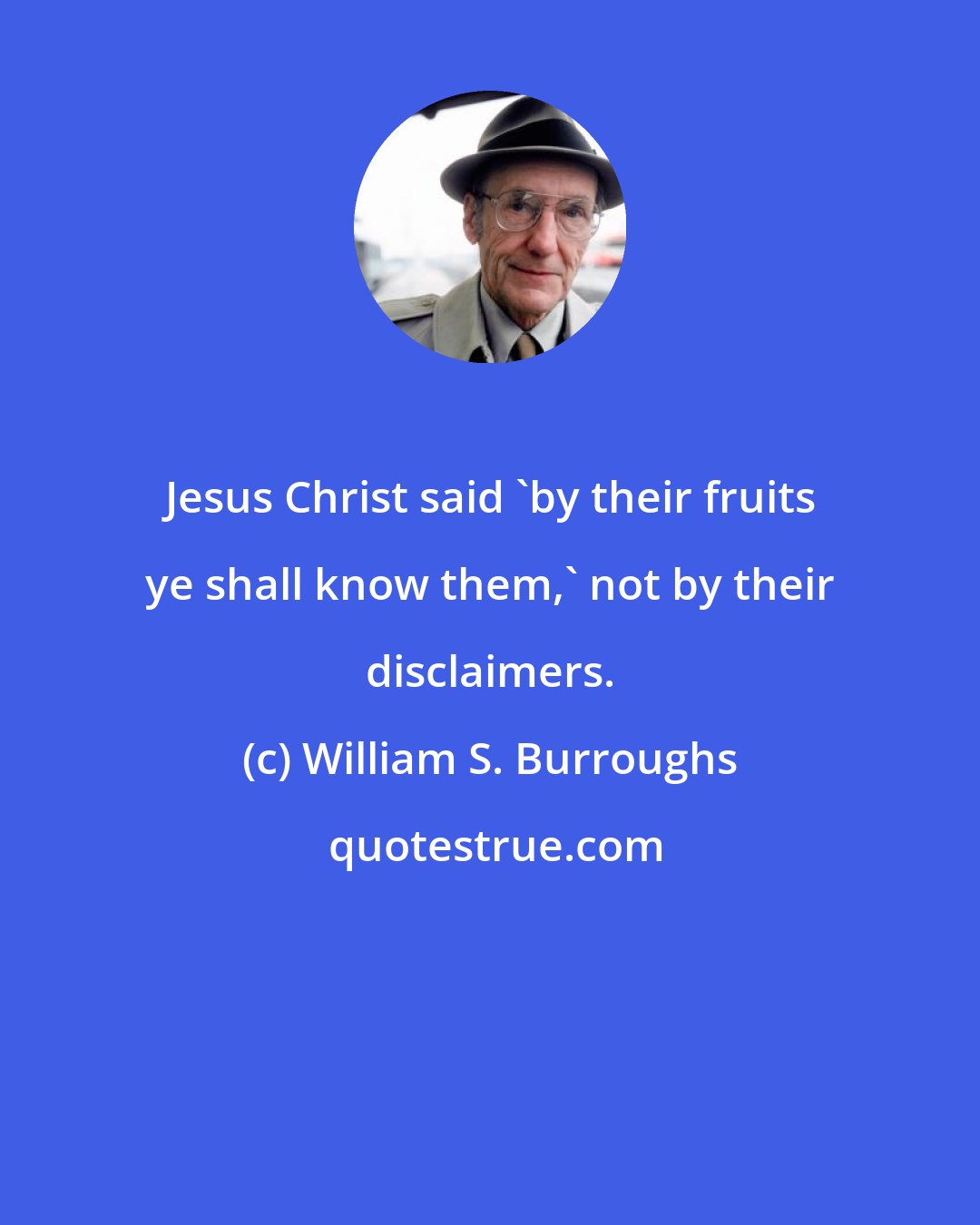 William S. Burroughs: Jesus Christ said 'by their fruits ye shall know them,' not by their disclaimers.