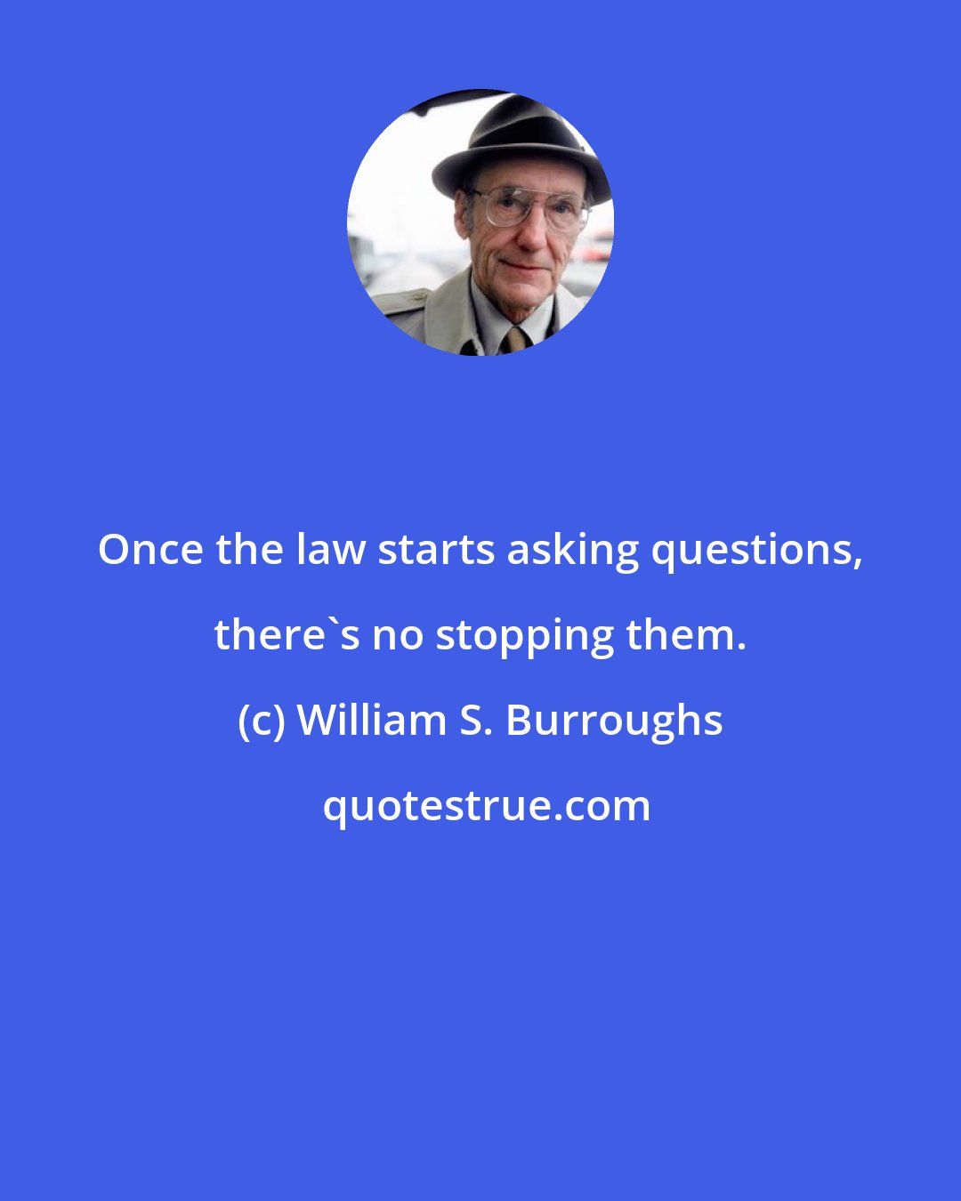 William S. Burroughs: Once the law starts asking questions, there's no stopping them.