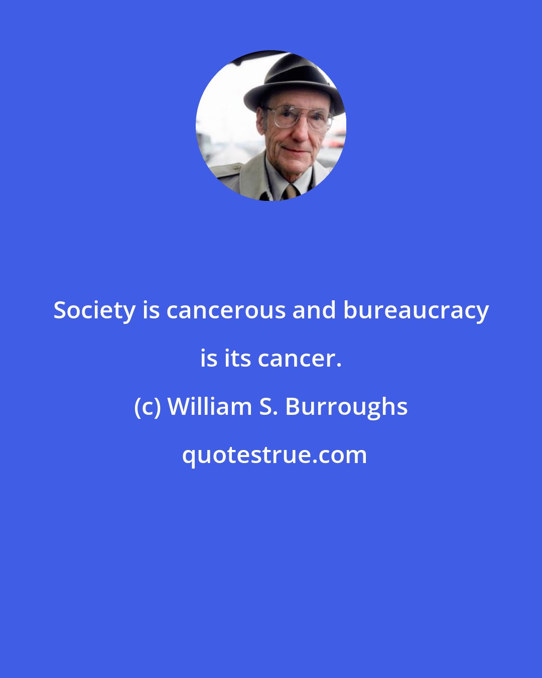 William S. Burroughs: Society is cancerous and bureaucracy is its cancer.