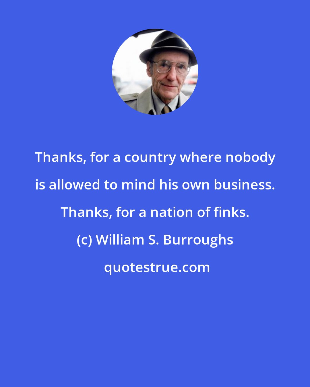 William S. Burroughs: Thanks, for a country where nobody is allowed to mind his own business. Thanks, for a nation of finks.