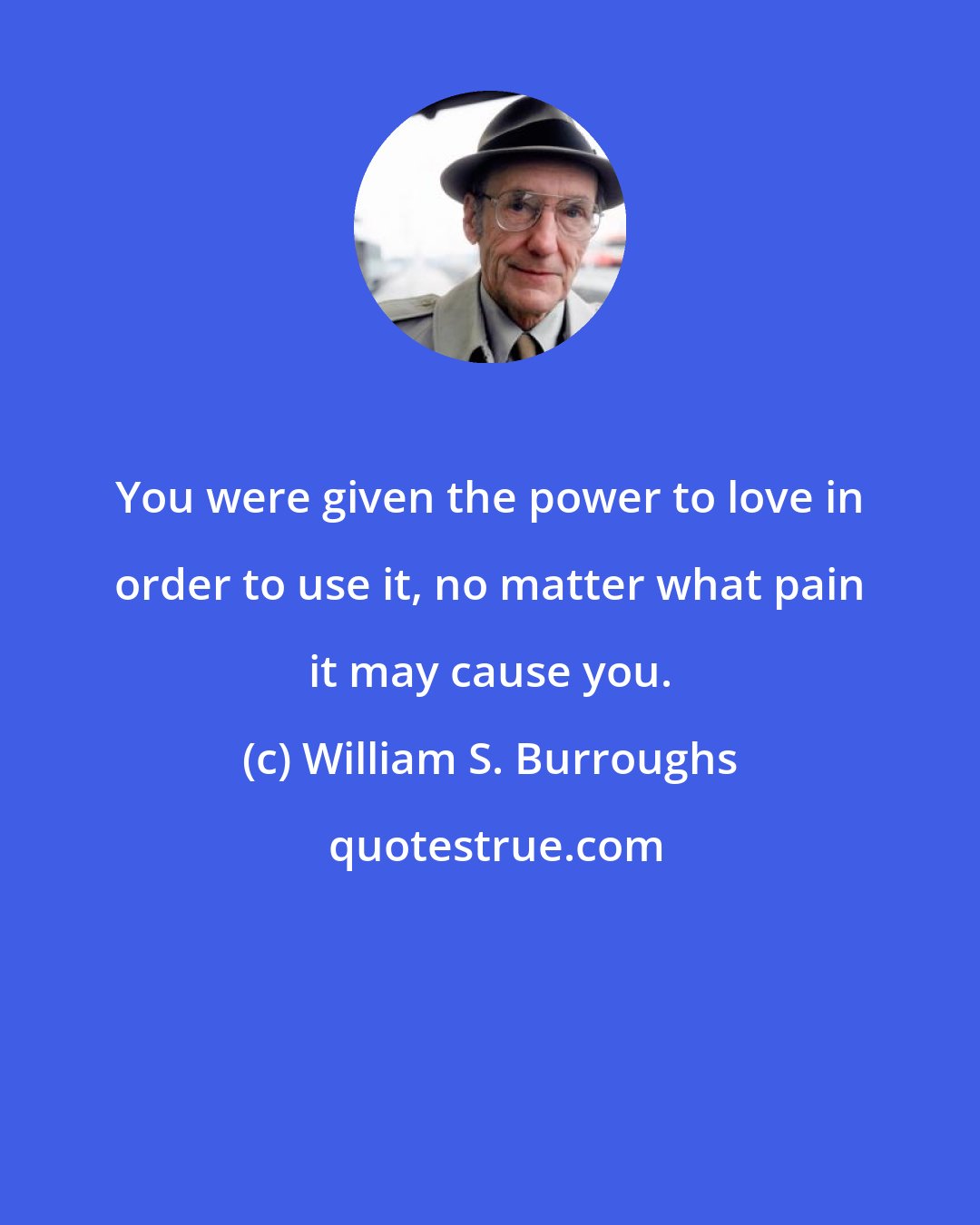 William S. Burroughs: You were given the power to love in order to use it, no matter what pain it may cause you.