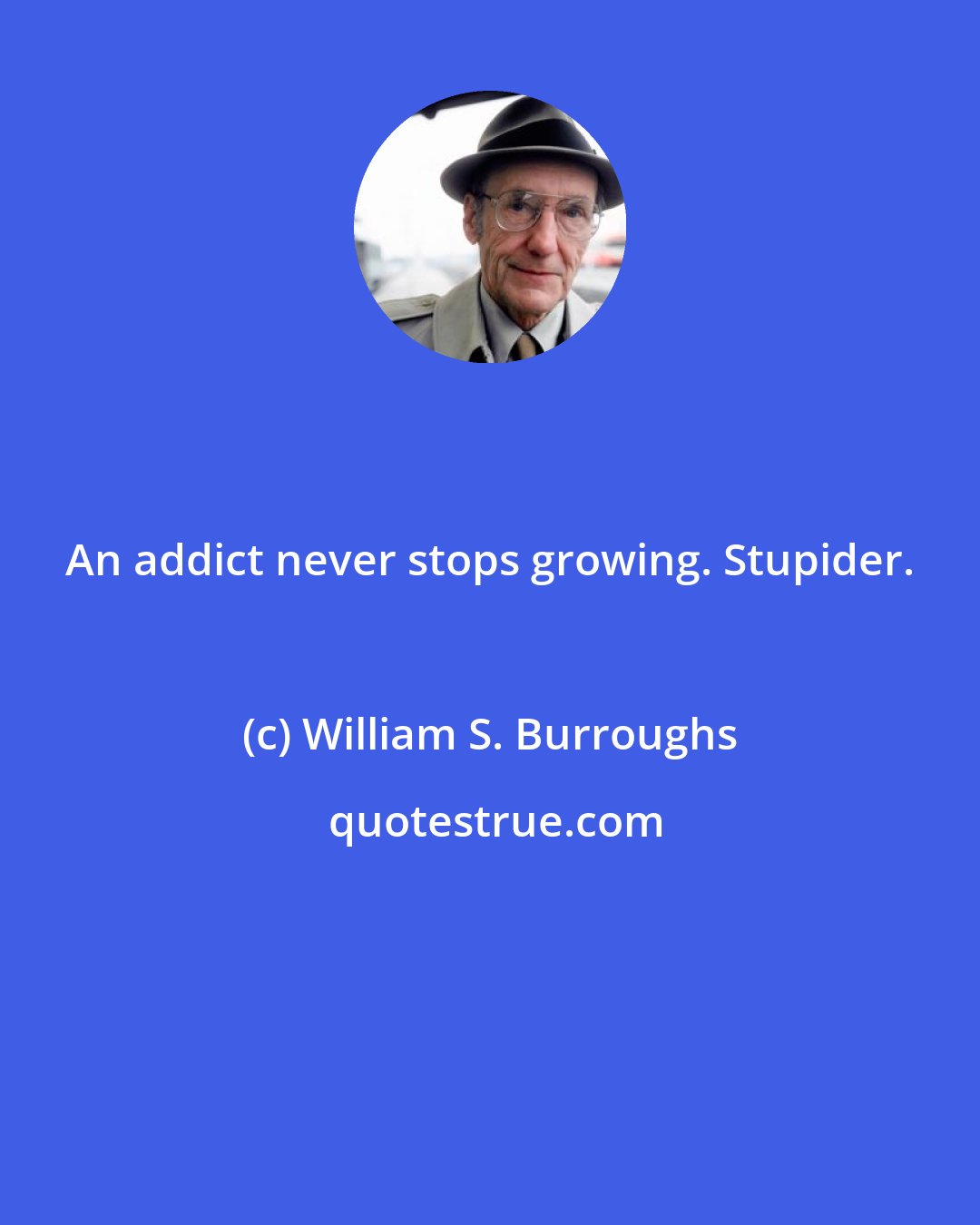 William S. Burroughs: An addict never stops growing. Stupider.