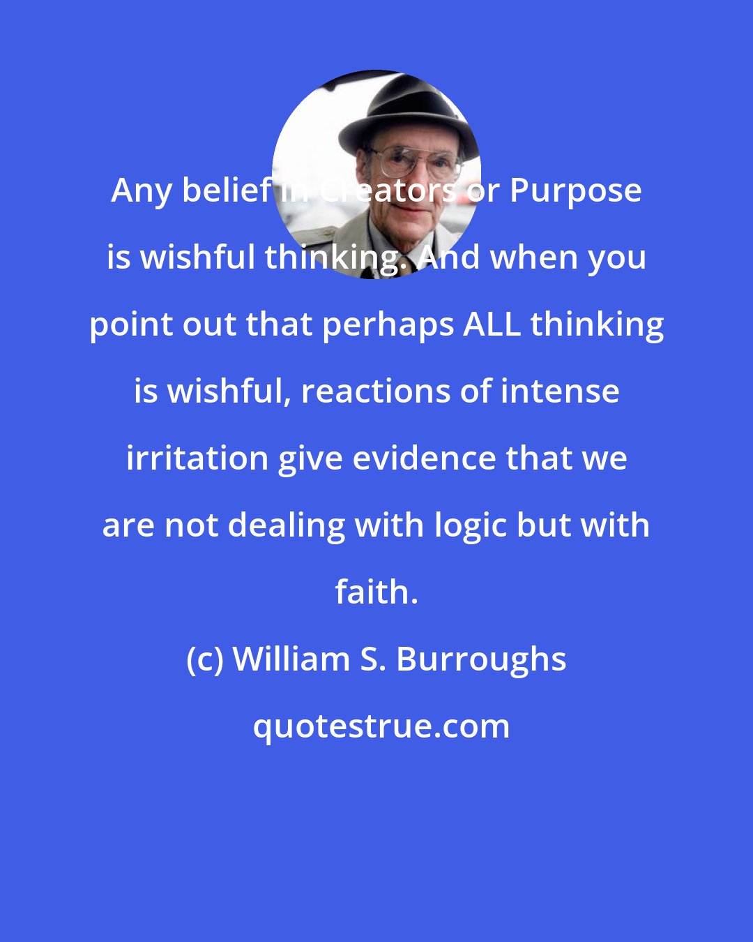 William S. Burroughs: Any belief in Creators or Purpose is wishful thinking. And when you point out that perhaps ALL thinking is wishful, reactions of intense irritation give evidence that we are not dealing with logic but with faith.