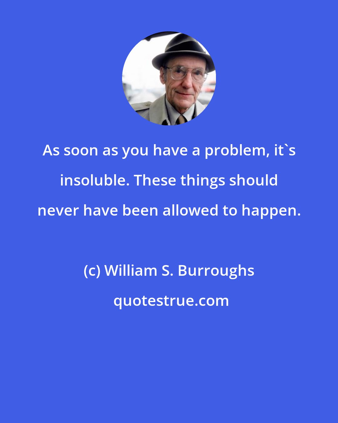 William S. Burroughs: As soon as you have a problem, it's insoluble. These things should never have been allowed to happen.