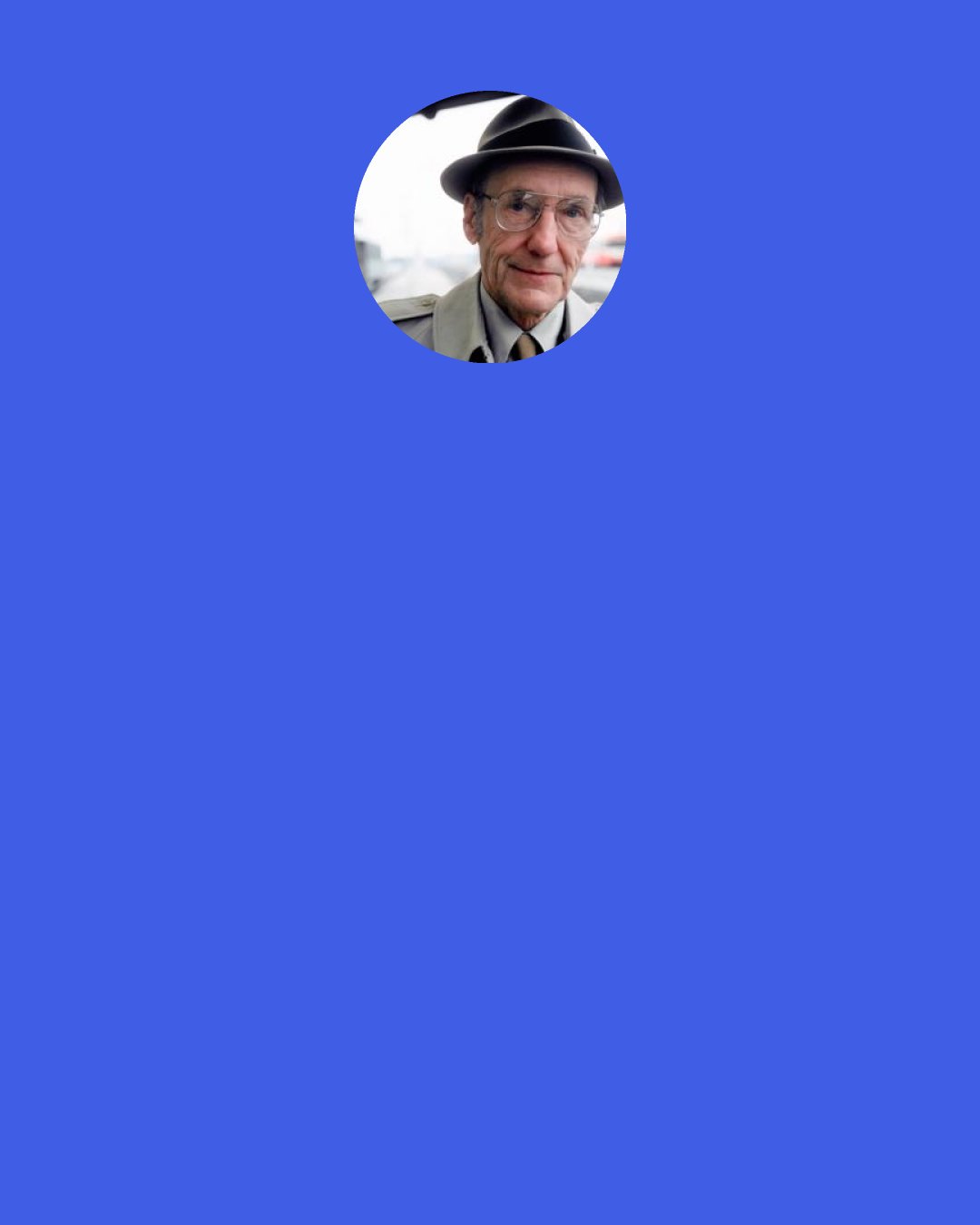 William S. Burroughs: Belief is a meaningless word. What does it mean? I believe something. Okay, now you have someone who is hearing voices and believes in these voices. It doesn't mean they have any necessary reality. Your whole concept of your "I" is an illusion. You have to give something called an "I" before you speak of what the "I" believes.