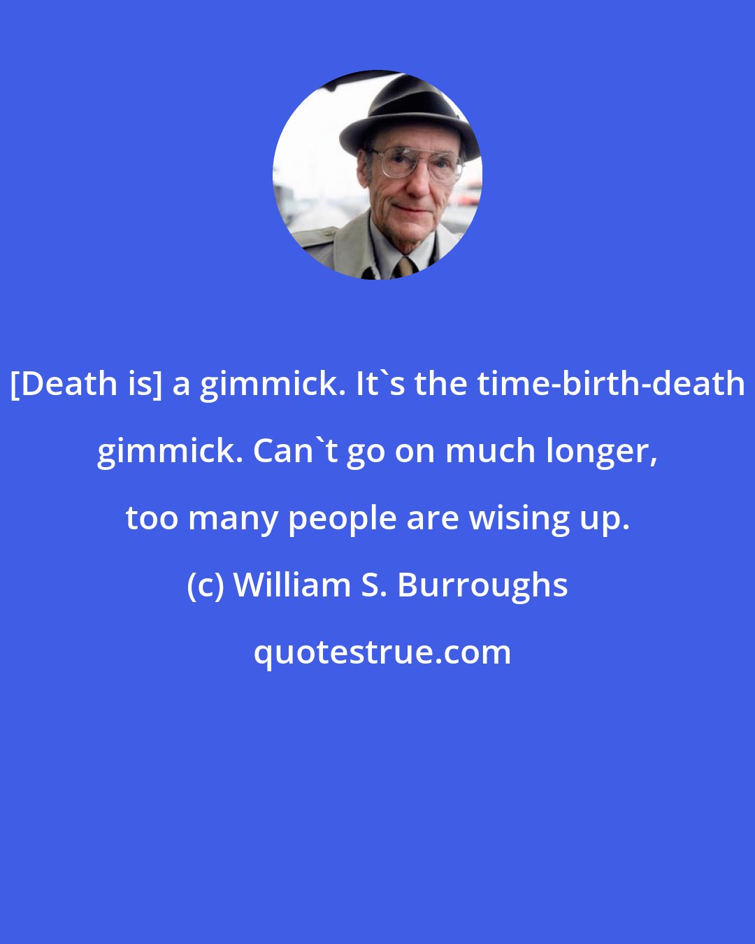 William S. Burroughs: [Death is] a gimmick. It's the time-birth-death gimmick. Can't go on much longer, too many people are wising up.