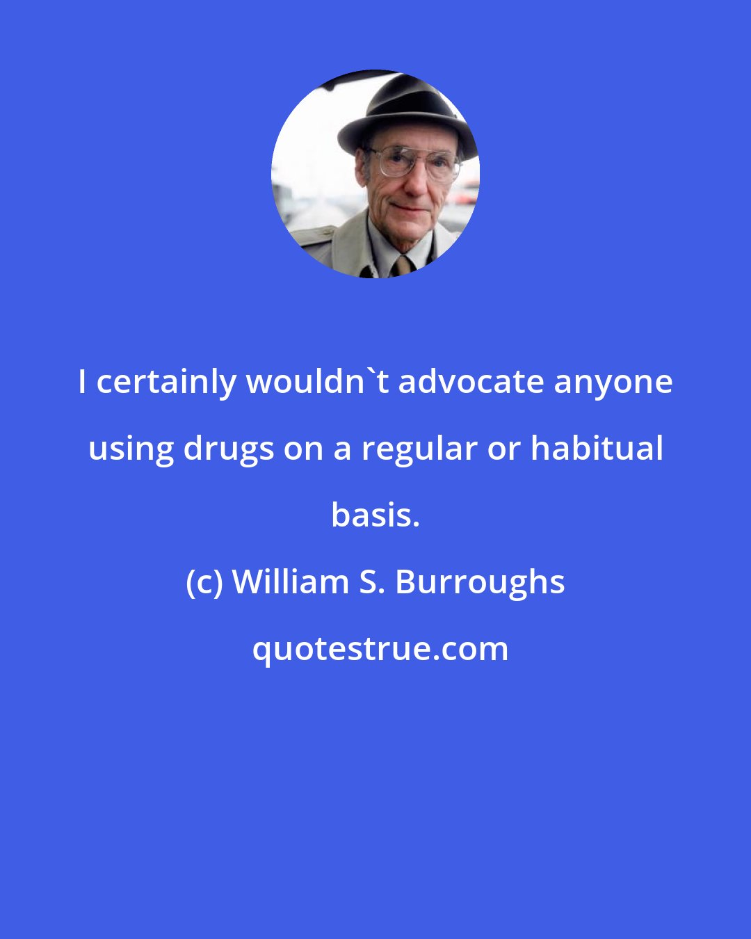 William S. Burroughs: I certainly wouldn't advocate anyone using drugs on a regular or habitual basis.