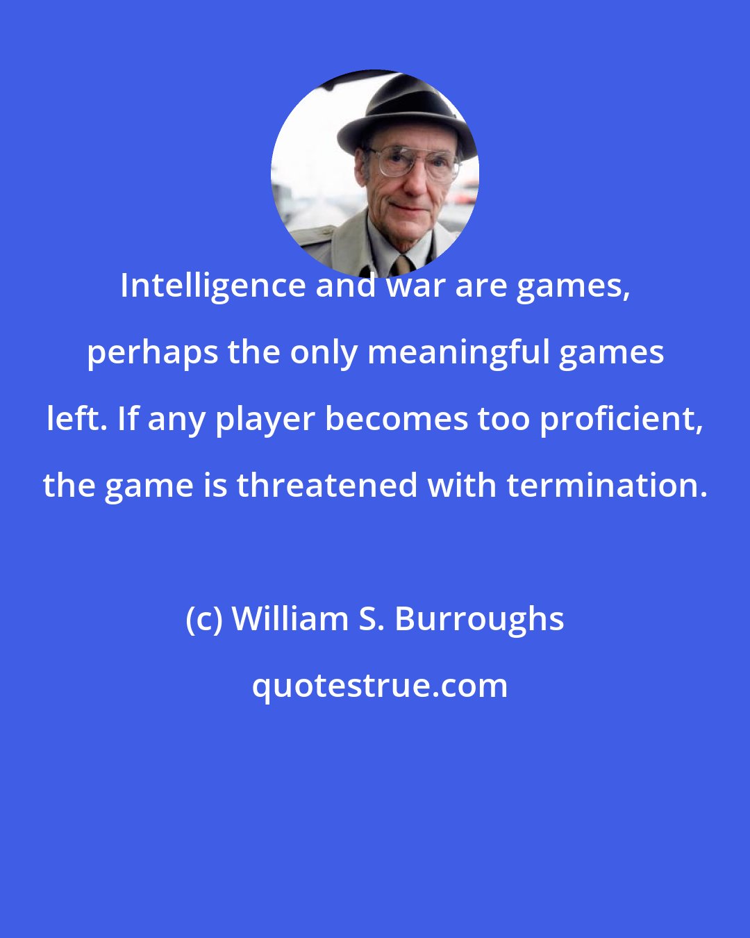 William S. Burroughs: Intelligence and war are games, perhaps the only meaningful games left. If any player becomes too proficient, the game is threatened with termination.