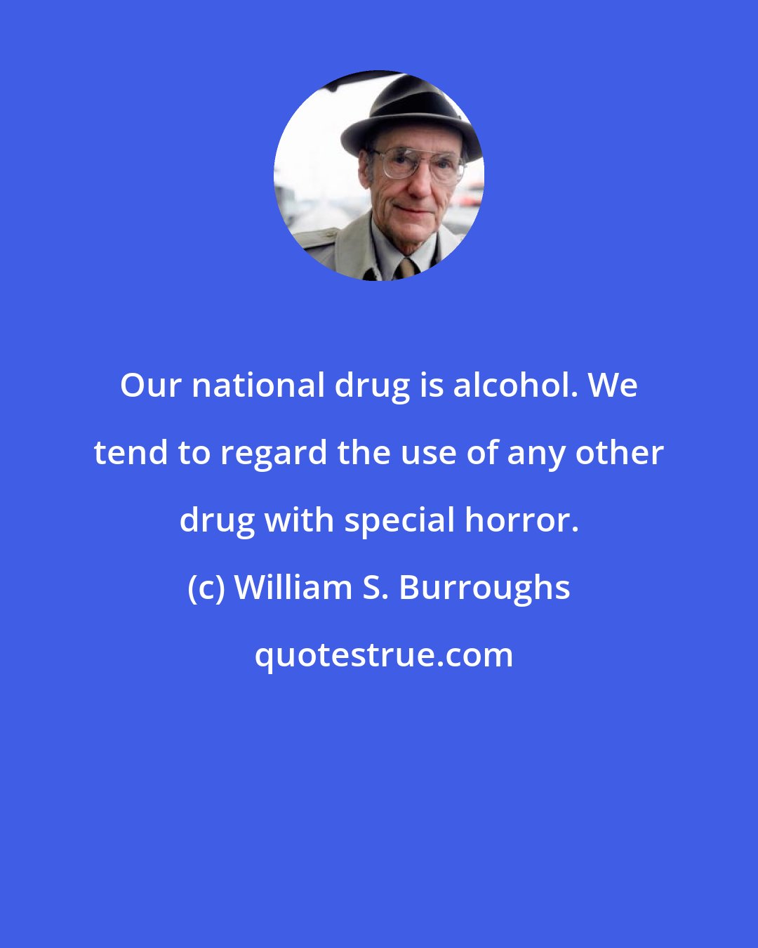 William S. Burroughs: Our national drug is alcohol. We tend to regard the use of any other drug with special horror.