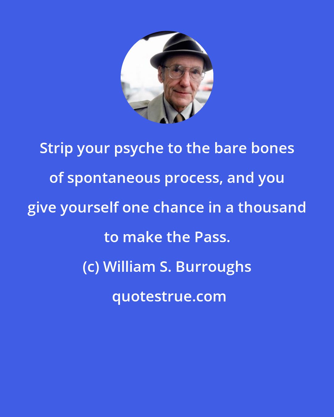 William S. Burroughs: Strip your psyche to the bare bones of spontaneous process, and you give yourself one chance in a thousand to make the Pass.