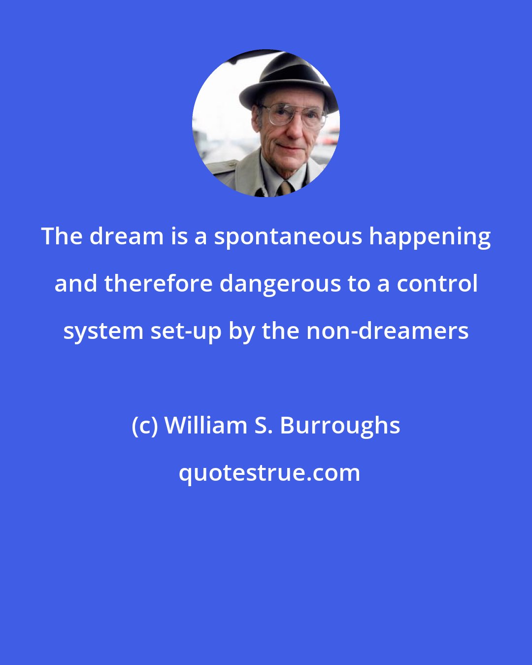 William S. Burroughs: The dream is a spontaneous happening and therefore dangerous to a control system set-up by the non-dreamers