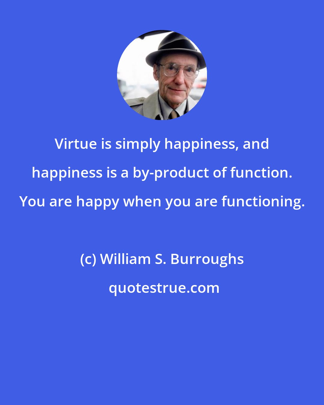 William S. Burroughs: Virtue is simply happiness, and happiness is a by-product of function. You are happy when you are functioning.