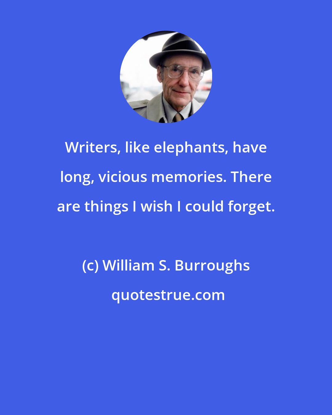 William S. Burroughs: Writers, like elephants, have long, vicious memories. There are things I wish I could forget.