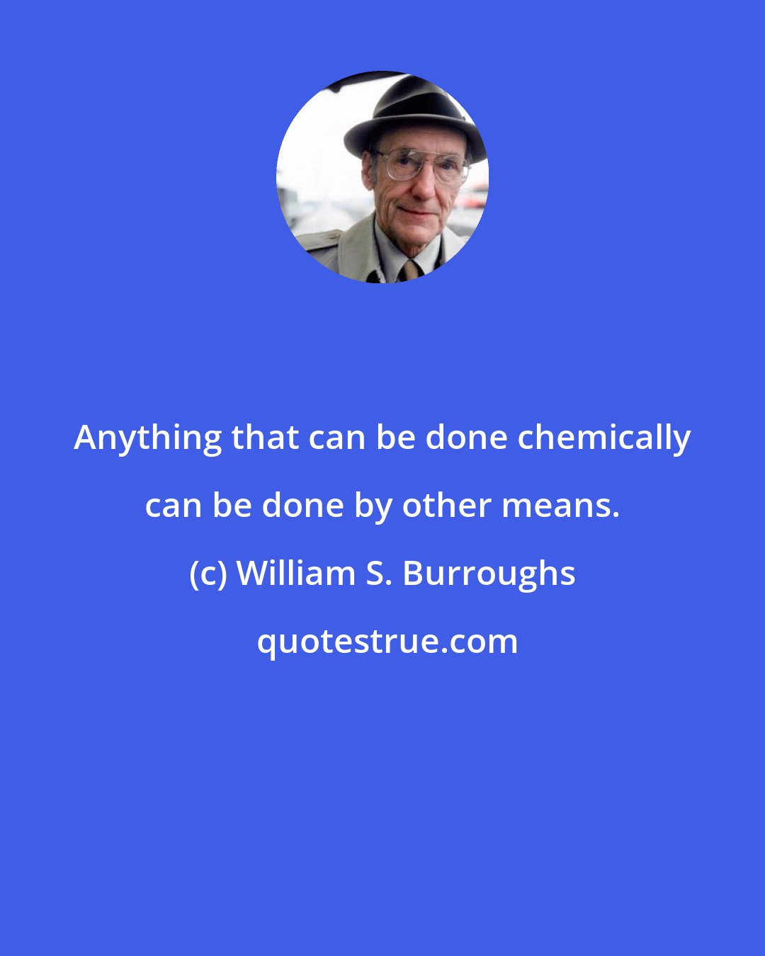 William S. Burroughs: Anything that can be done chemically can be done by other means.