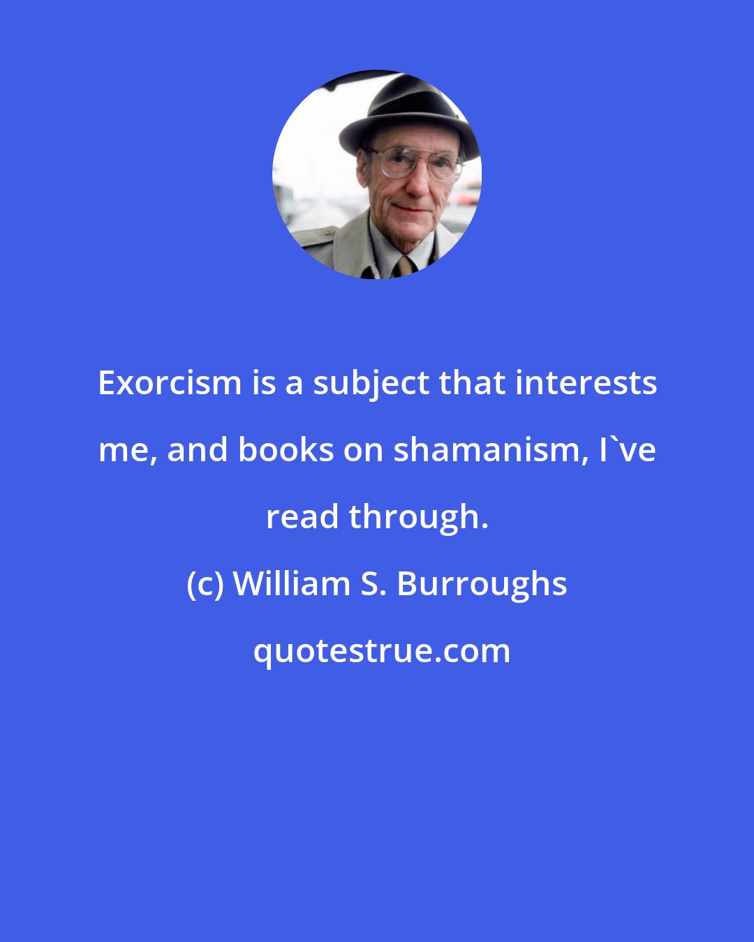 William S. Burroughs: Exorcism is a subject that interests me, and books on shamanism, I've read through.
