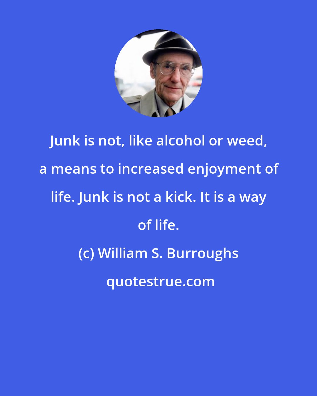 William S. Burroughs: Junk is not, like alcohol or weed, a means to increased enjoyment of life. Junk is not a kick. It is a way of life.