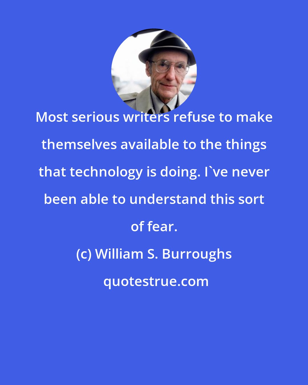 William S. Burroughs: Most serious writers refuse to make themselves available to the things that technology is doing. I've never been able to understand this sort of fear.