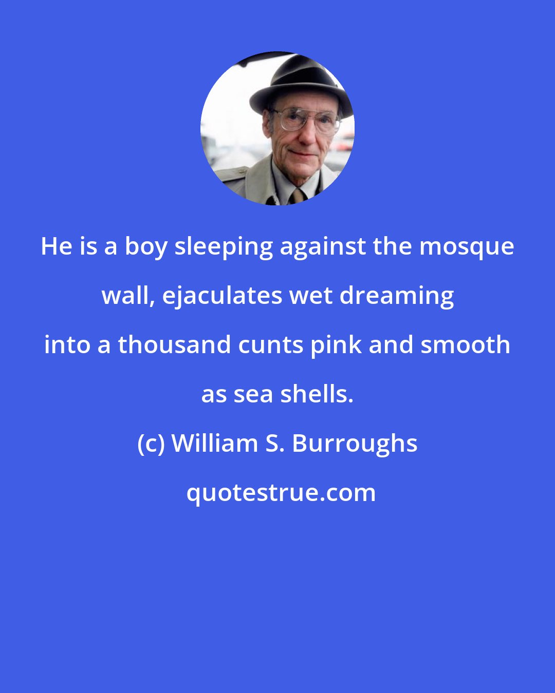 William S. Burroughs: He is a boy sleeping against the mosque wall, ejaculates wet dreaming into a thousand cunts pink and smooth as sea shells.