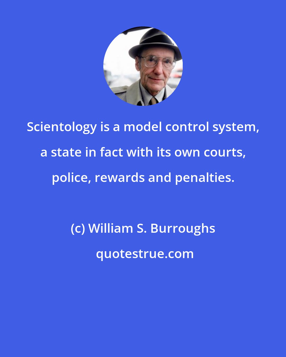 William S. Burroughs: Scientology is a model control system, a state in fact with its own courts, police, rewards and penalties.