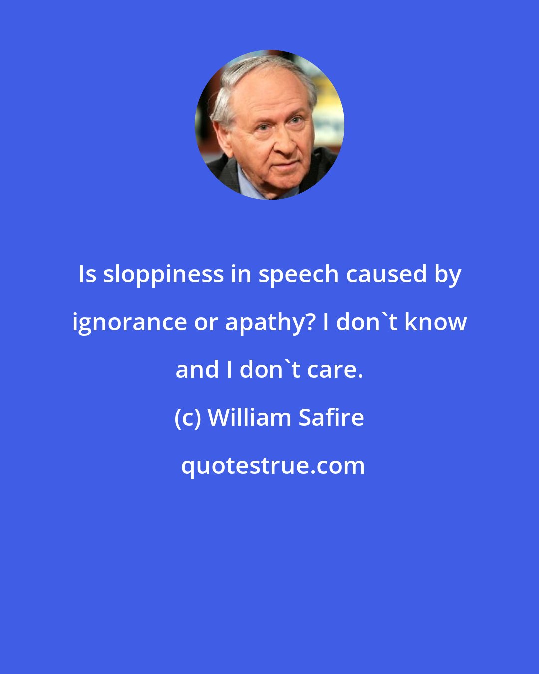 William Safire: Is sloppiness in speech caused by ignorance or apathy? I don't know and I don't care.