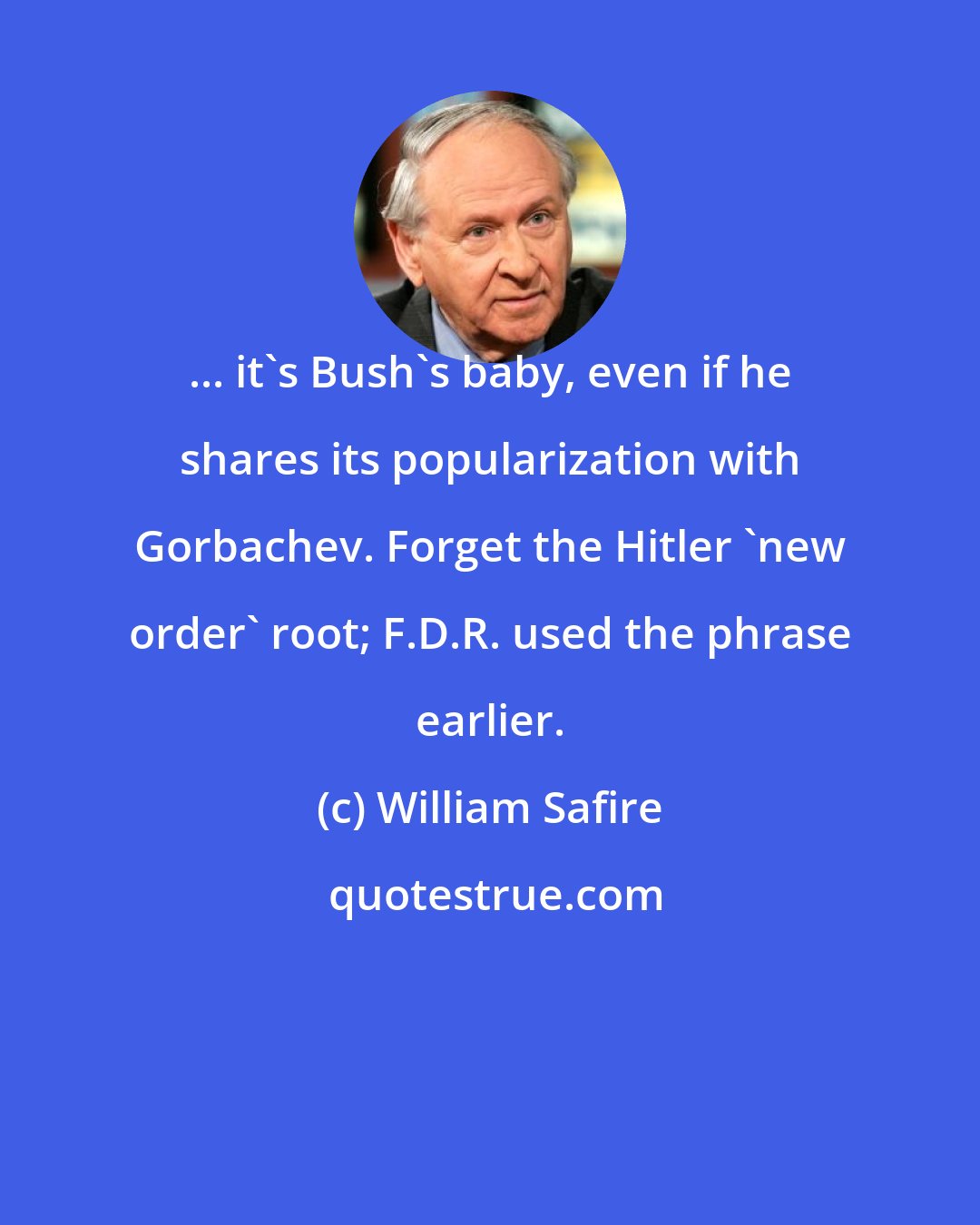 William Safire: ... it's Bush's baby, even if he shares its popularization with Gorbachev. Forget the Hitler 'new order' root; F.D.R. used the phrase earlier.