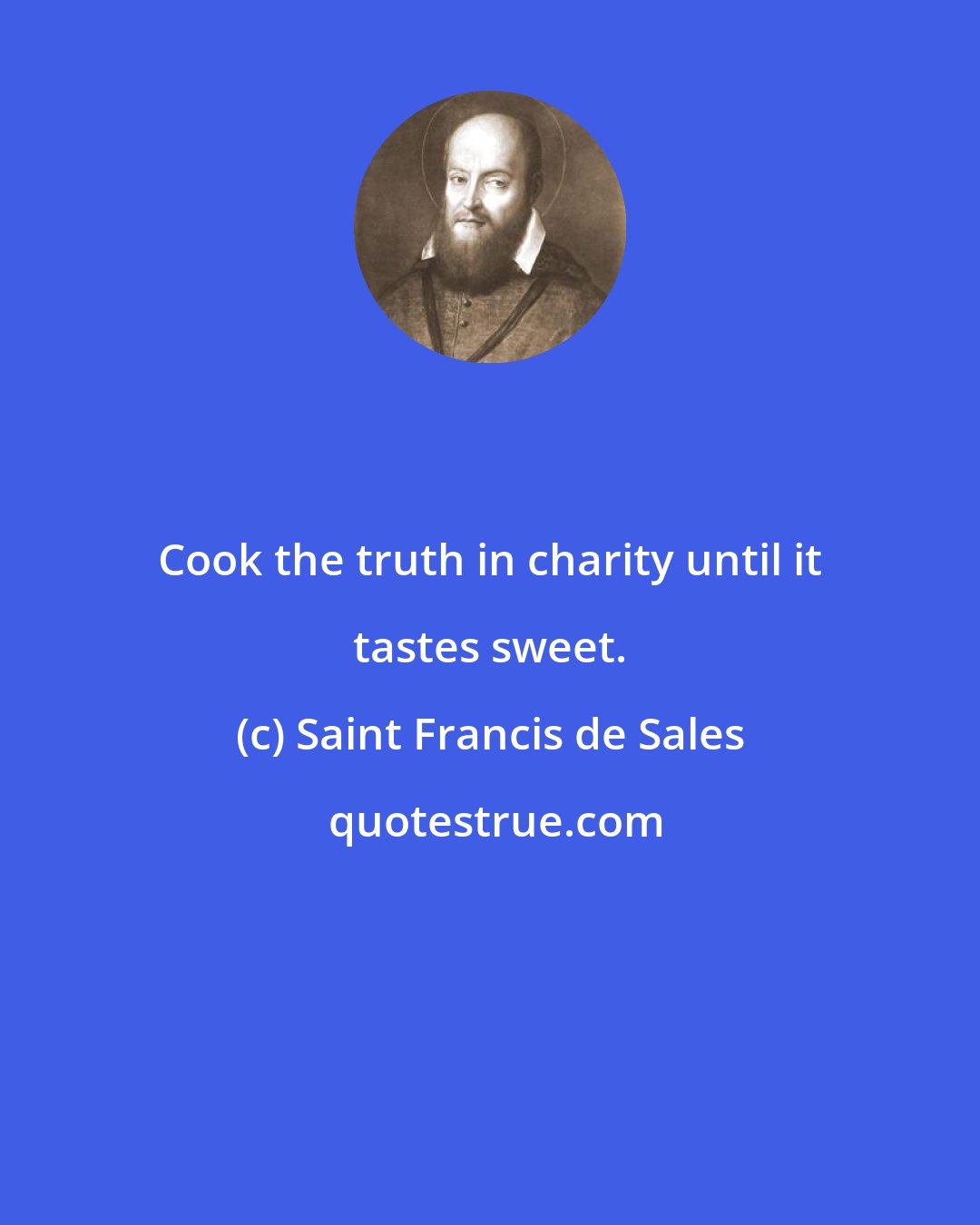 Saint Francis de Sales: Cook the truth in charity until it tastes sweet.