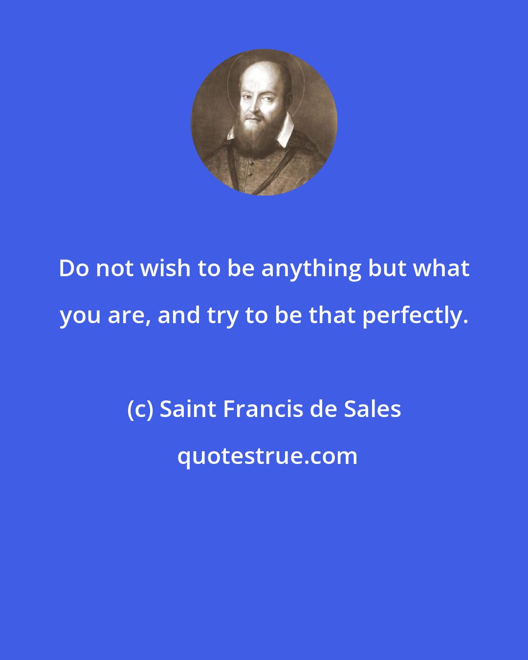 Saint Francis de Sales: Do not wish to be anything but what you are, and try to be that perfectly.