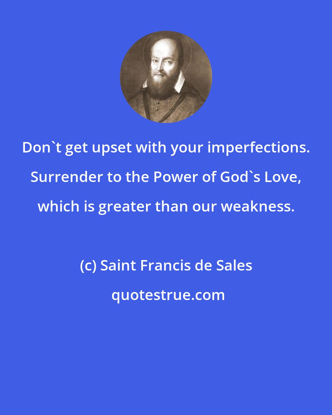 Saint Francis de Sales: Don't get upset with your imperfections. Surrender to the Power of God's Love, which is greater than our weakness.