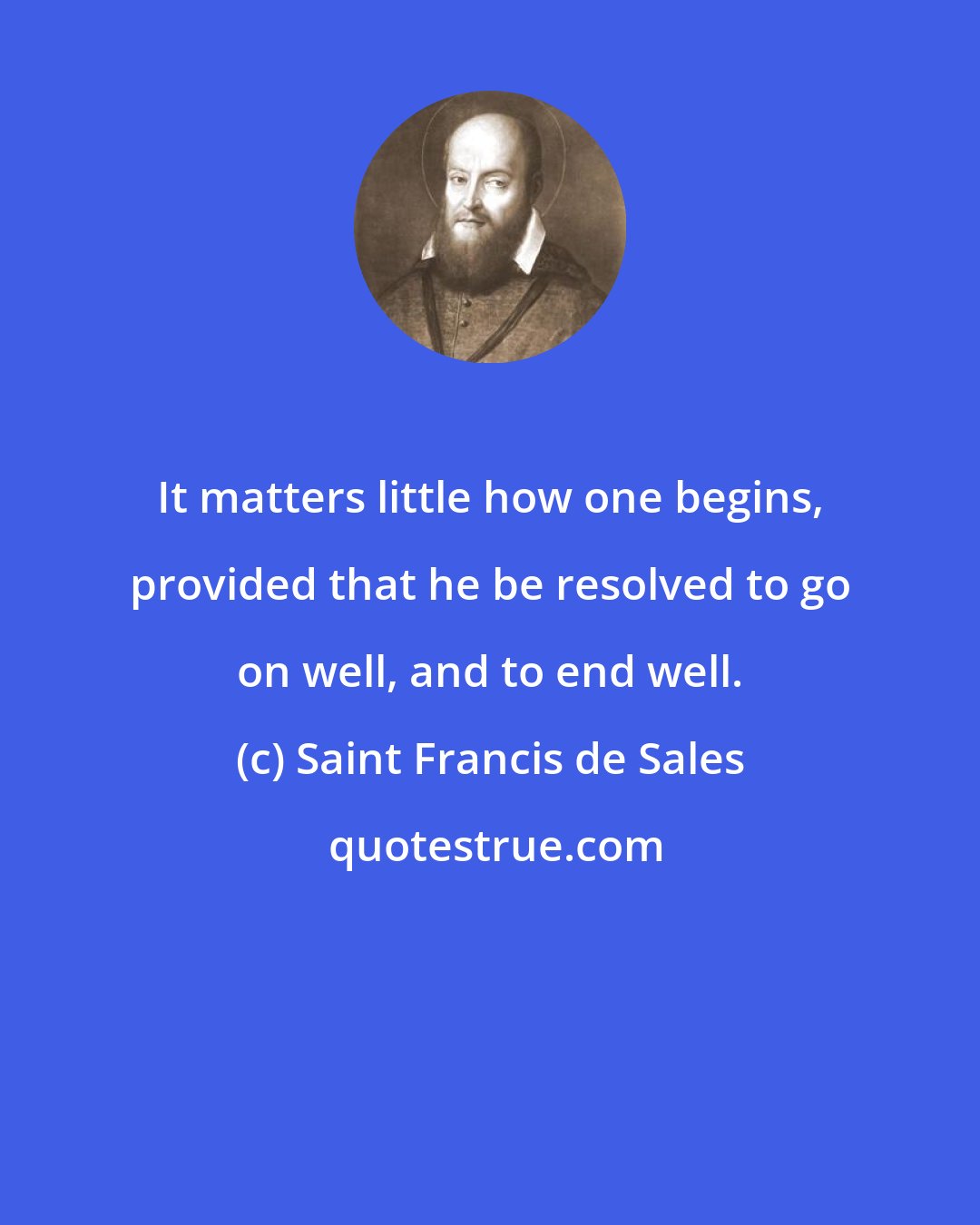 Saint Francis de Sales: It matters little how one begins, provided that he be resolved to go on well, and to end well.