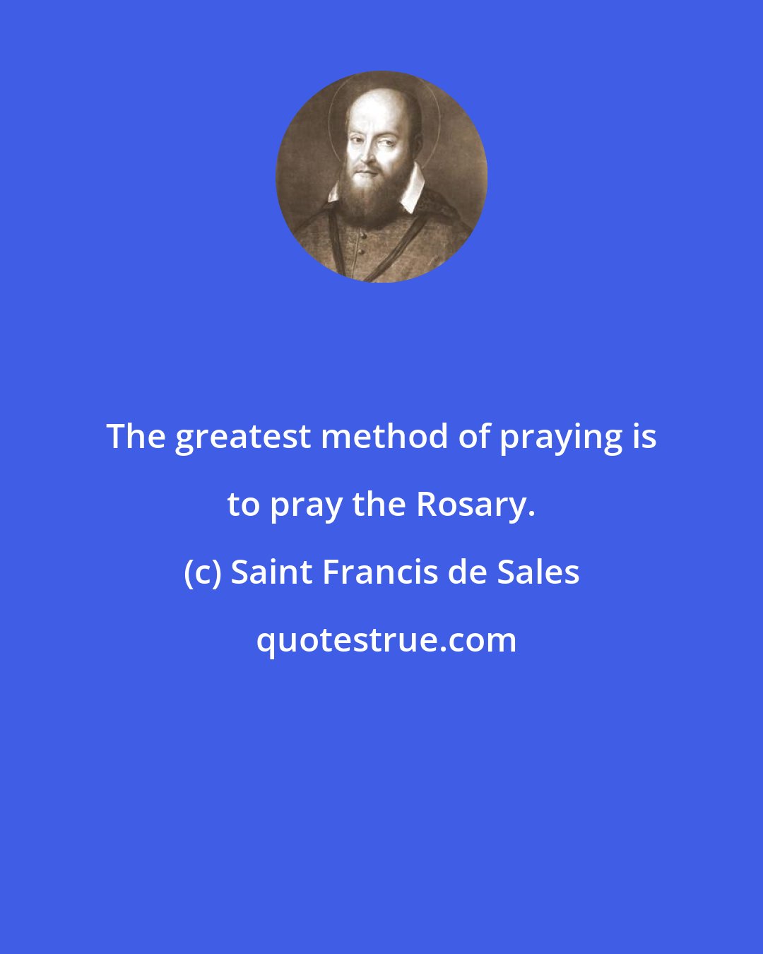 Saint Francis de Sales: The greatest method of praying is to pray the Rosary.