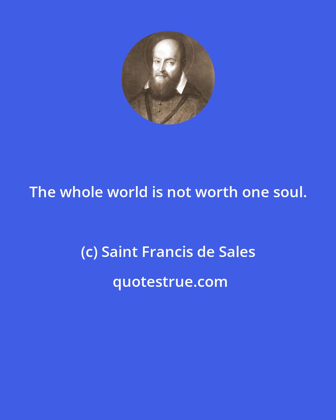 Saint Francis de Sales: The whole world is not worth one soul.