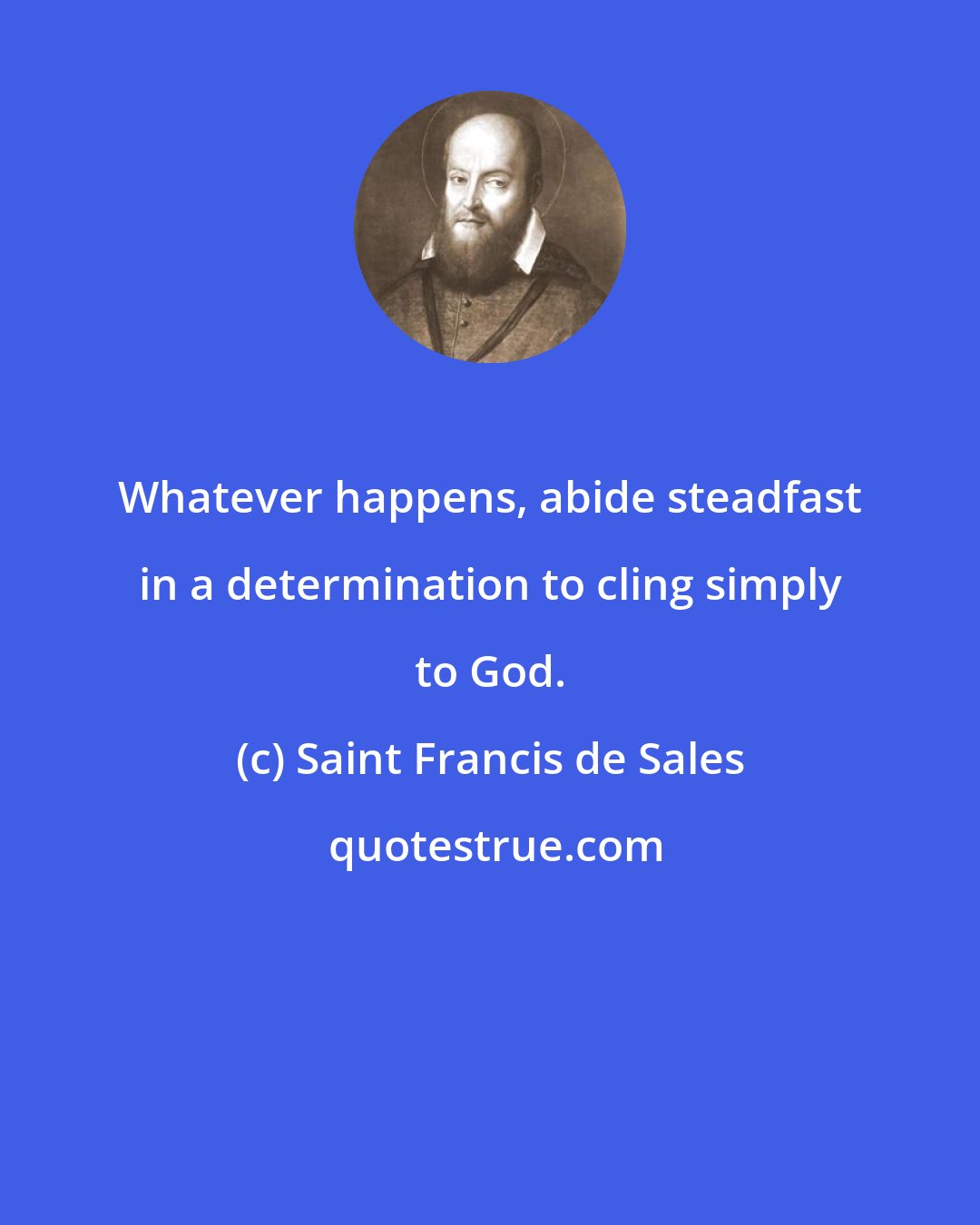 Saint Francis de Sales: Whatever happens, abide steadfast in a determination to cling simply to God.