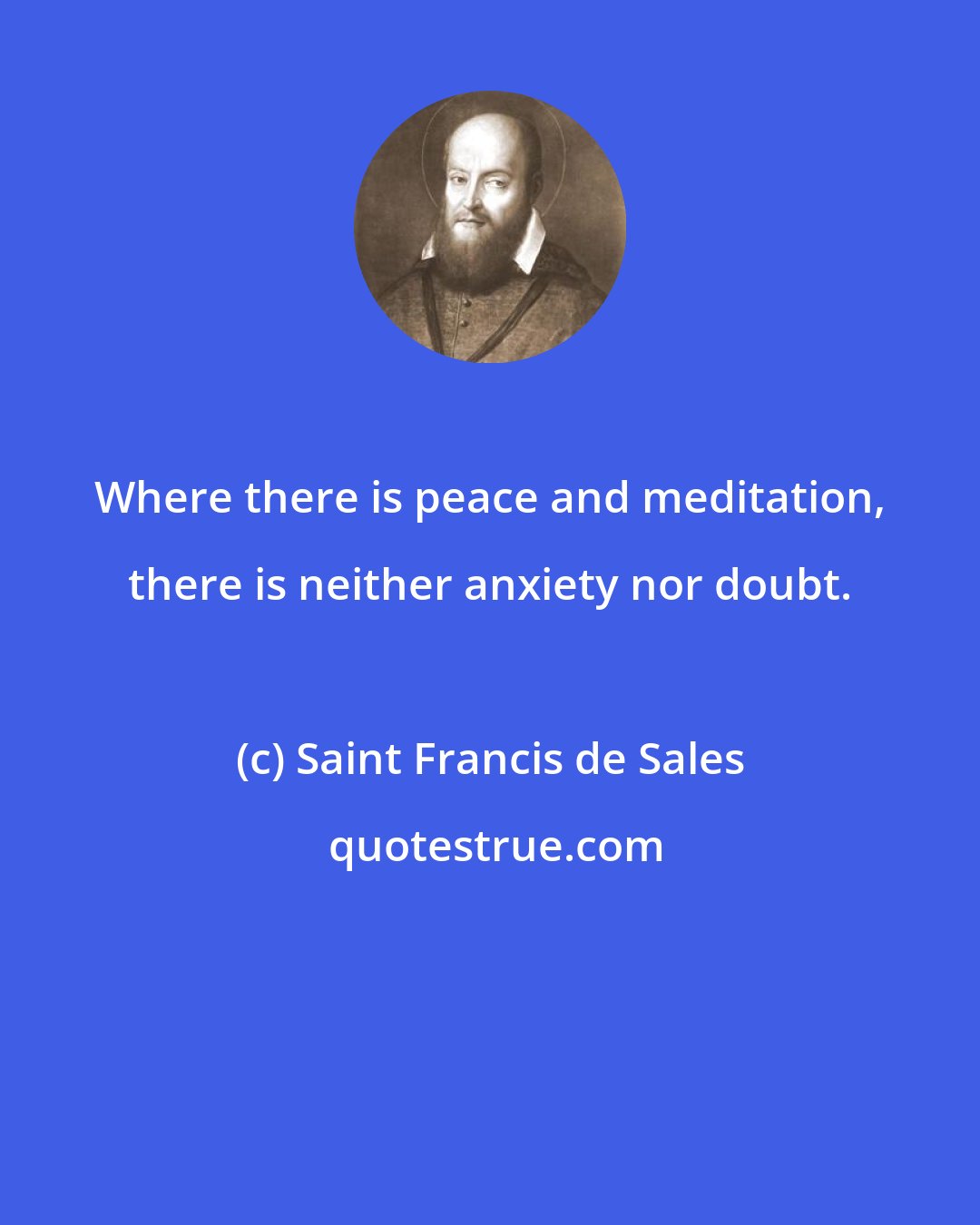 Saint Francis de Sales: Where there is peace and meditation, there is neither anxiety nor doubt.