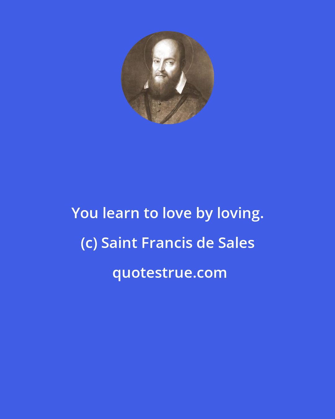 Saint Francis de Sales: You learn to love by loving.