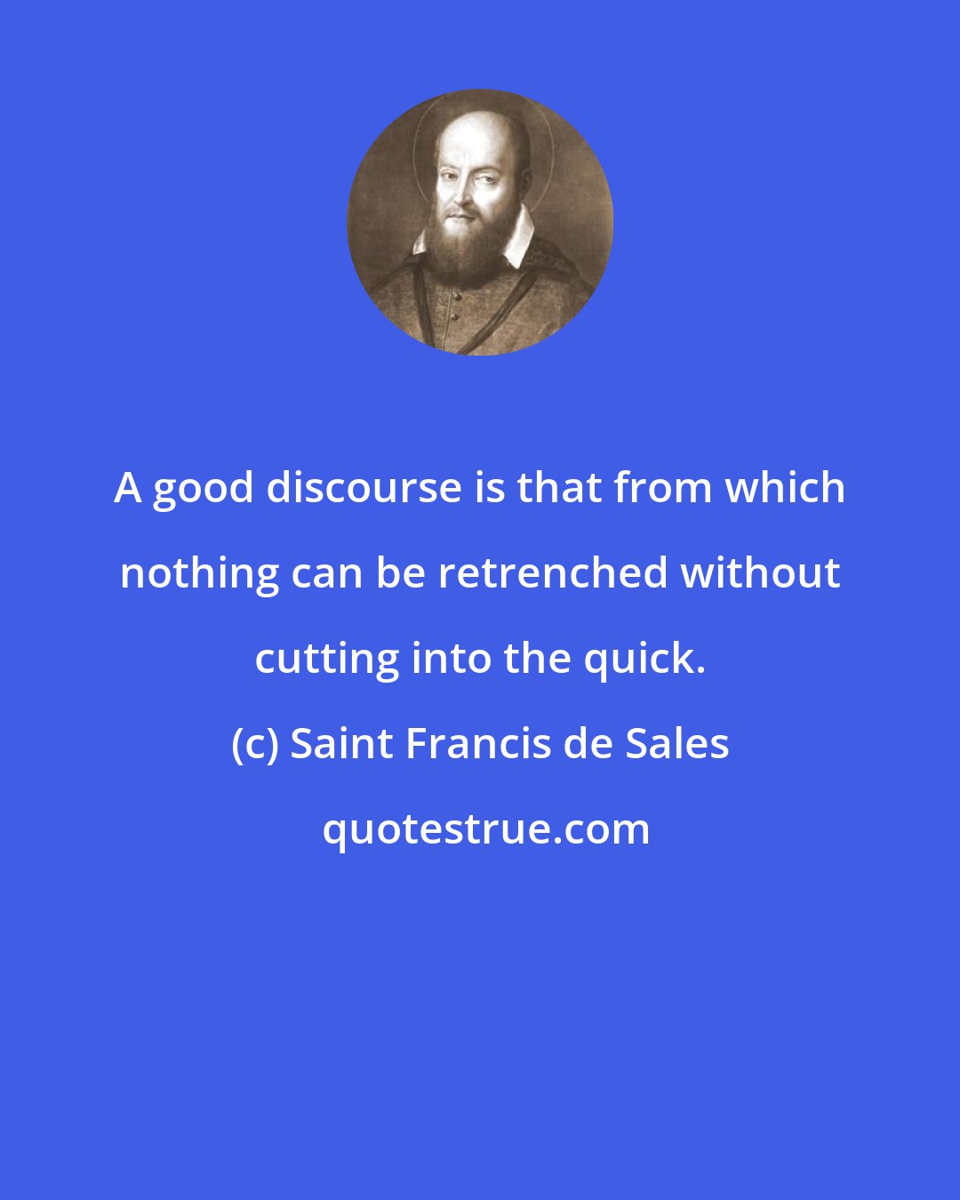 Saint Francis de Sales: A good discourse is that from which nothing can be retrenched without cutting into the quick.